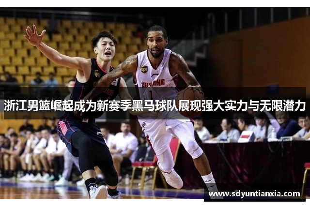 浙江男篮崛起成为新赛季黑马球队展现强大实力与无限潜力