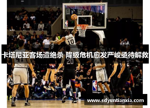 卡塔尼亚客场遭绝杀 降级危机愈发严峻亟待解救