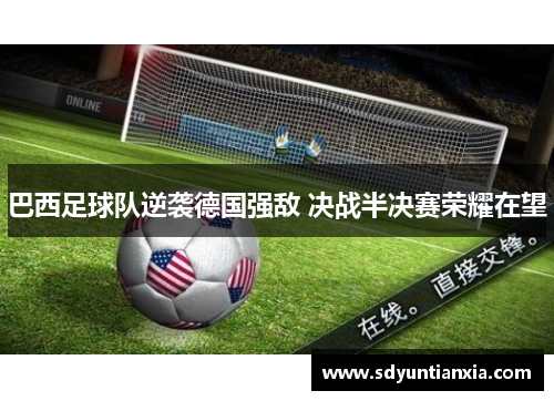 巴西足球队逆袭德国强敌 决战半决赛荣耀在望