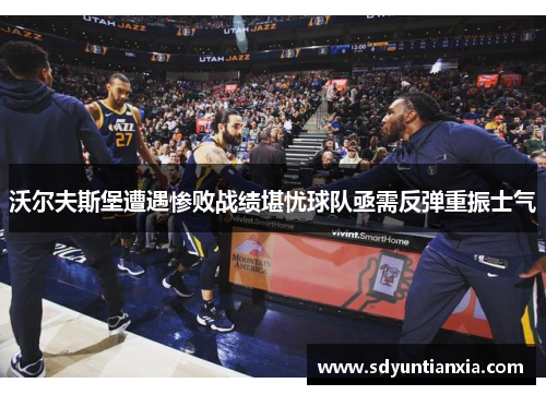 沃尔夫斯堡遭遇惨败战绩堪忧球队亟需反弹重振士气
