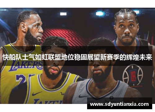 快船队士气如虹联盟地位稳固展望新赛季的辉煌未来