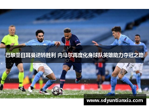巴黎圣日耳曼逆转胜利 内马尔再度化身球队英雄助力夺冠之路