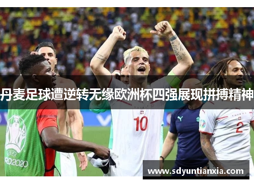 丹麦足球遭逆转无缘欧洲杯四强展现拼搏精神