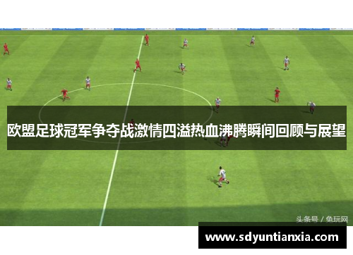 欧盟足球冠军争夺战激情四溢热血沸腾瞬间回顾与展望
