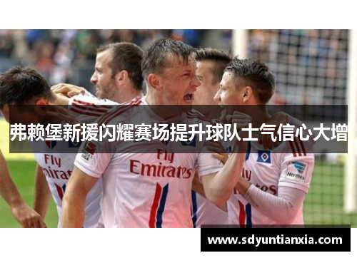 弗赖堡新援闪耀赛场提升球队士气信心大增
