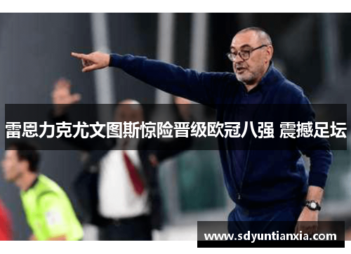 雷恩力克尤文图斯惊险晋级欧冠八强 震撼足坛