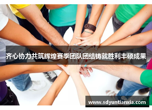 齐心协力共筑辉煌赛季团队团结铸就胜利丰硕成果