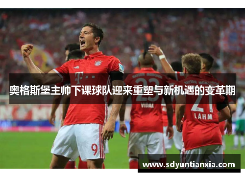 奥格斯堡主帅下课球队迎来重塑与新机遇的变革期