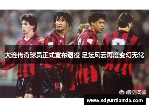 大连传奇球员正式宣布退役 足坛风云再度变幻无常