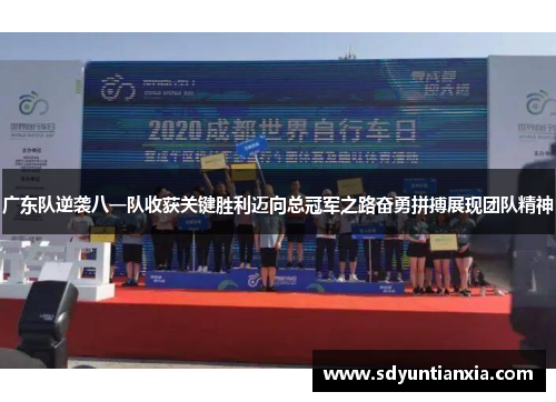 广东队逆袭八一队收获关键胜利迈向总冠军之路奋勇拼搏展现团队精神