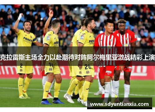 克拉雷斯主场全力以赴期待对阵阿尔梅里亚激战精彩上演