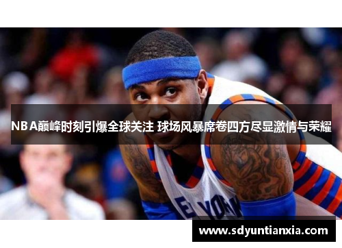 NBA巅峰时刻引爆全球关注 球场风暴席卷四方尽显激情与荣耀