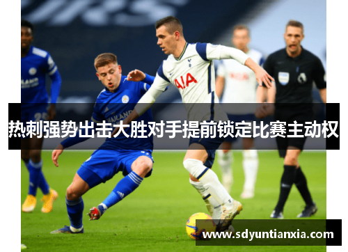 热刺强势出击大胜对手提前锁定比赛主动权