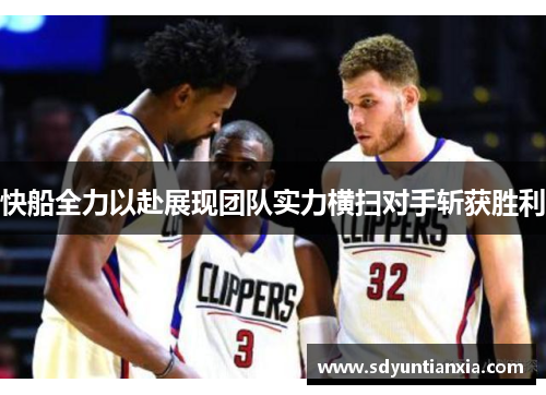 快船全力以赴展现团队实力横扫对手斩获胜利