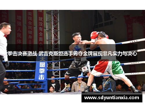 拳击决赛激战 武吉克斯坦选手勇夺金牌展现非凡实力与决心