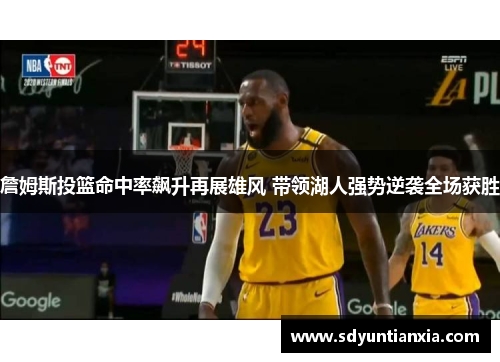 詹姆斯投篮命中率飙升再展雄风 带领湖人强势逆袭全场获胜