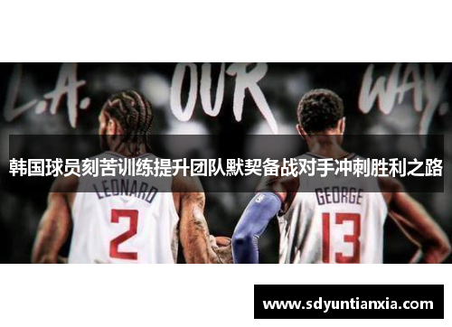 韩国球员刻苦训练提升团队默契备战对手冲刺胜利之路