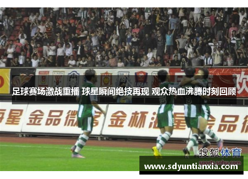 足球赛场激战重播 球星瞬间绝技再现 观众热血沸腾时刻回顾
