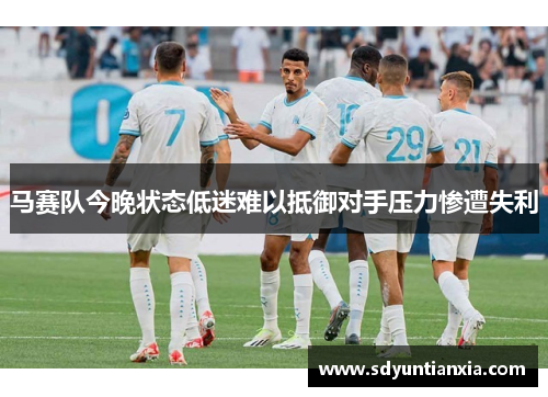 马赛队今晚状态低迷难以抵御对手压力惨遭失利