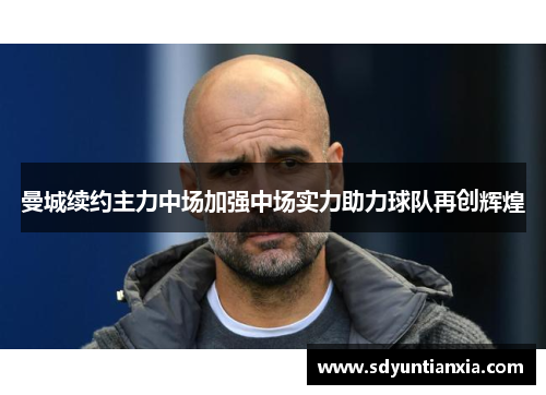 曼城续约主力中场加强中场实力助力球队再创辉煌