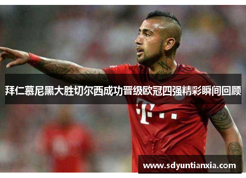 拜仁慕尼黑大胜切尔西成功晋级欧冠四强精彩瞬间回顾