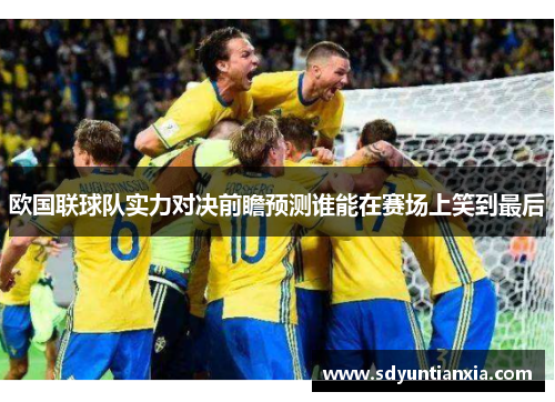 欧国联球队实力对决前瞻预测谁能在赛场上笑到最后