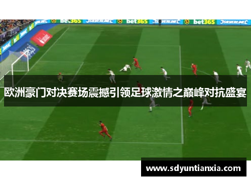 欧洲豪门对决赛场震撼引领足球激情之巅峰对抗盛宴
