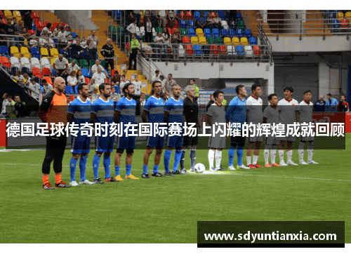 德国足球传奇时刻在国际赛场上闪耀的辉煌成就回顾
