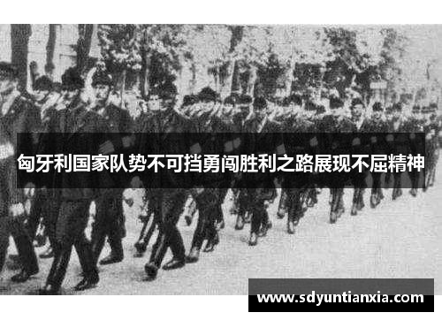 匈牙利国家队势不可挡勇闯胜利之路展现不屈精神