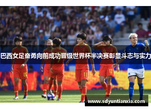 巴西女足奋勇向前成功晋级世界杯半决赛彰显斗志与实力