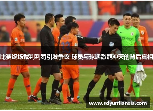 比赛终场裁判判罚引发争议 球员与球迷激烈冲突的背后真相
