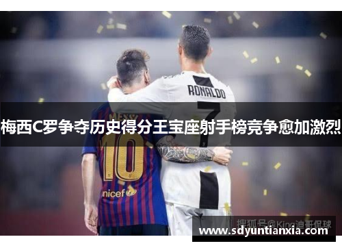 梅西C罗争夺历史得分王宝座射手榜竞争愈加激烈