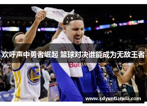 欢呼声中勇者崛起 篮球对决谁能成为无敌王者