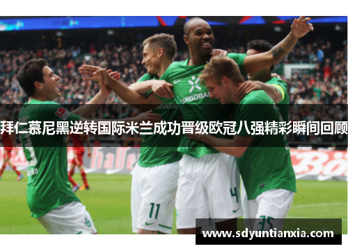 拜仁慕尼黑逆转国际米兰成功晋级欧冠八强精彩瞬间回顾