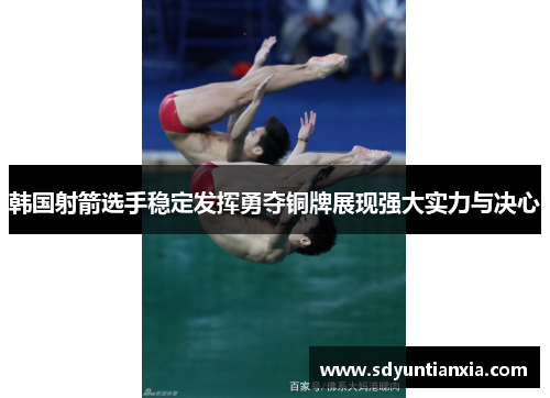 韩国射箭选手稳定发挥勇夺铜牌展现强大实力与决心