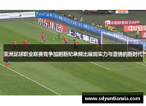 亚洲足球职业联赛竞争加剧新纪录频出展现实力与激情的新时代