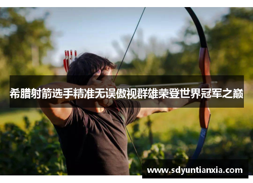 希腊射箭选手精准无误傲视群雄荣登世界冠军之巅