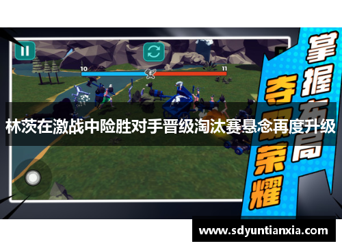 林茨在激战中险胜对手晋级淘汰赛悬念再度升级