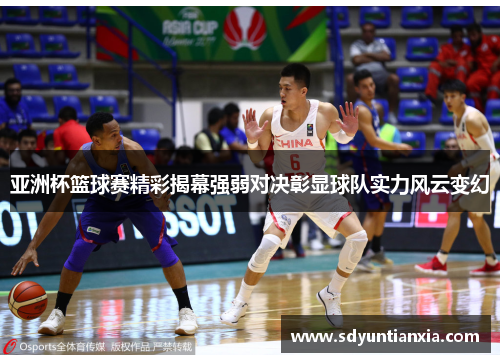 亚洲杯篮球赛精彩揭幕强弱对决彰显球队实力风云变幻
