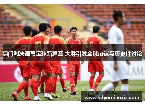 豪门对决谱写足球新篇章 大胜引发全球热议与历史性讨论