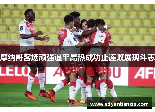 摩纳哥客场顽强逼平昂热成功止连败展现斗志