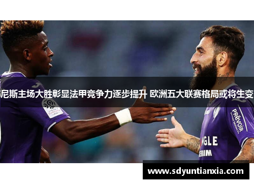 尼斯主场大胜彰显法甲竞争力逐步提升 欧洲五大联赛格局或将生变