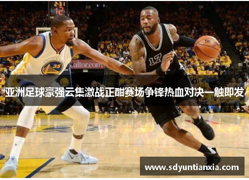 亚洲足球豪强云集激战正酣赛场争锋热血对决一触即发