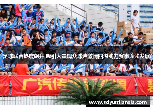 足球联赛热度飙升 吸引大量观众球迷激情四溢助力赛事蓬勃发展