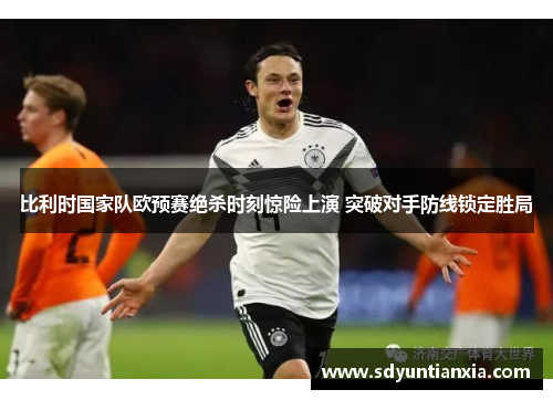 比利时国家队欧预赛绝杀时刻惊险上演 突破对手防线锁定胜局