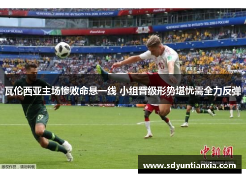瓦伦西亚主场惨败命悬一线 小组晋级形势堪忧需全力反弹