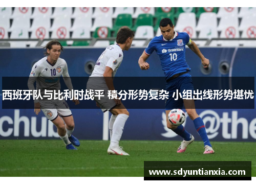 西班牙队与比利时战平 積分形势复杂 小组出线形势堪忧