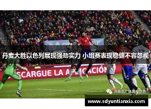 丹麦大胜以色列展现强劲实力 小组赛表现稳健不容忽视