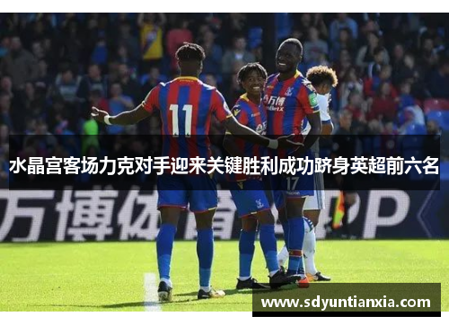 水晶宫客场力克对手迎来关键胜利成功跻身英超前六名