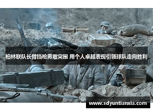 柏林联队长臂挡枪勇敢突围 用个人卓越表现引领球队走向胜利